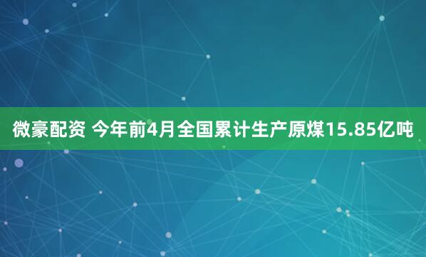 微豪配资 今年前4月全国累计生产原煤15.85亿吨