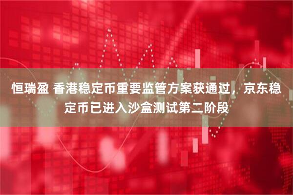 恒瑞盈 香港稳定币重要监管方案获通过，京东稳定币已进入沙盒测试第二阶段