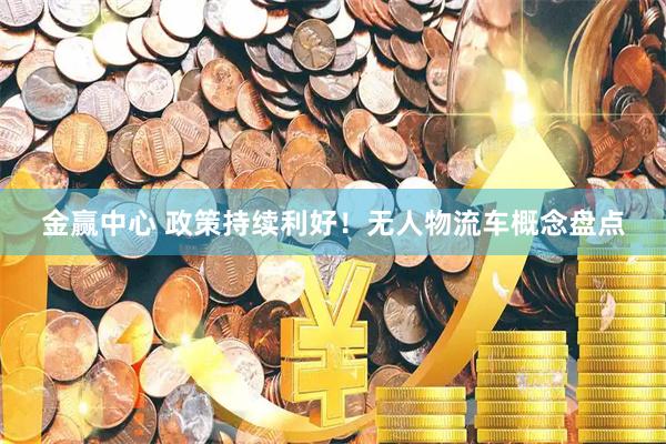 金赢中心 政策持续利好！无人物流车概念盘点