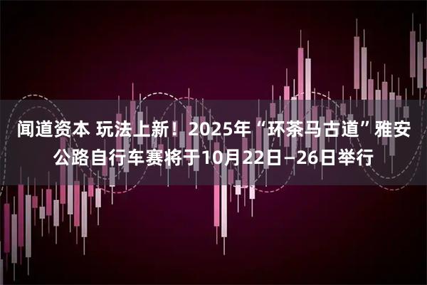 闻道资本 玩法上新!2025年“环茶马古道”雅安公路自行车赛将于10月22日—26日举行