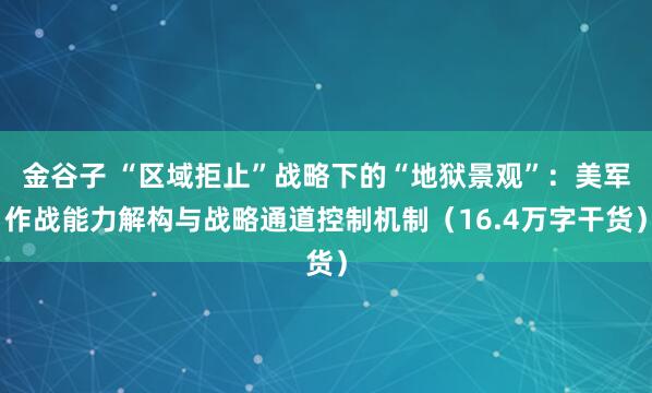 金谷子 “区域拒止”战略下的“地狱景观”:美军作战能力解构与战略通道控制机制(16.4万字干货)