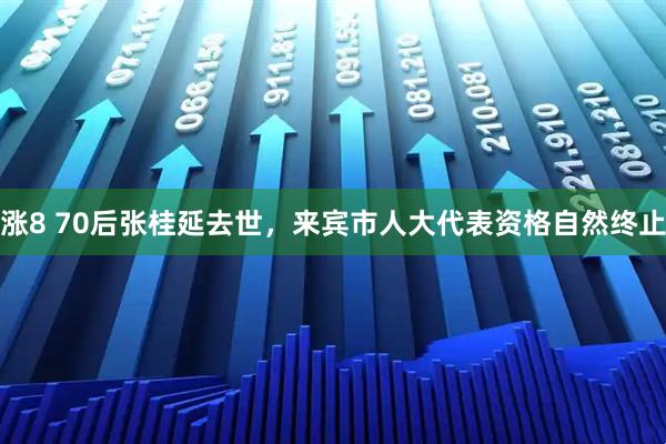 涨8 70后张桂延去世，来宾市人大代表资格自然终止