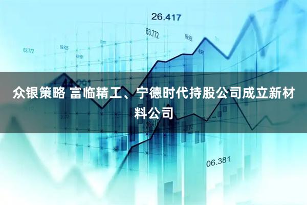 众银策略 富临精工、宁德时代持股公司成立新材料公司