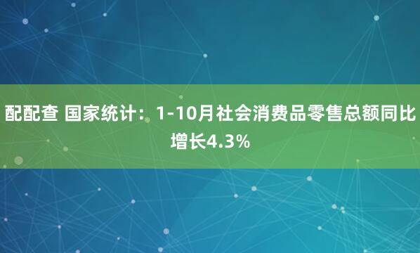 配配查 国家统计:1-10月社会消费品零售总额同比增长4.3%