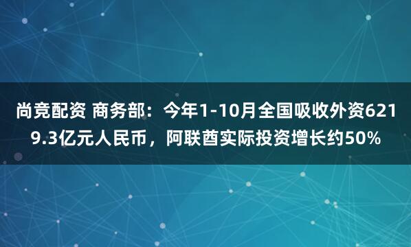 尚竞配资 商务部:今年1-10月全国吸收外资6219.3亿元人民币,阿联酋实际投资增长约50%