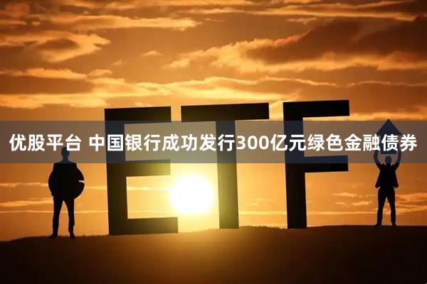 优股平台 中国银行成功发行300亿元绿色金融债券