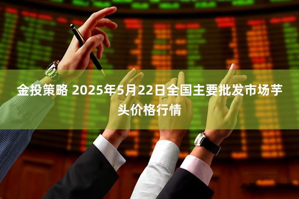 金投策略 2025年5月22日全国主要批发市场芋头价格行情