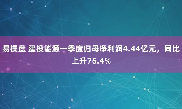 易操盘 建投能源一季度归母净利润4.44亿元,同比上升76.4%