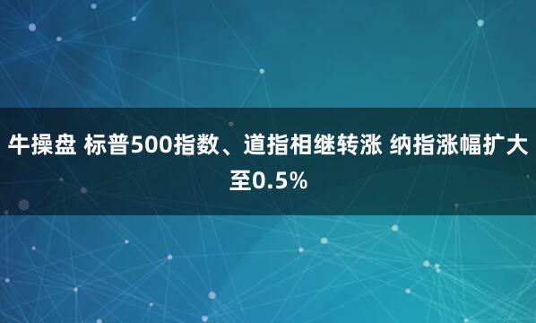 牛操盘 标普500指数、道指相继转涨 纳指涨幅扩大至0.5%