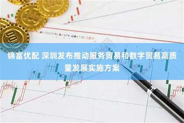 锦富优配 深圳发布推动服务贸易和数字贸易高质量发展实施方案