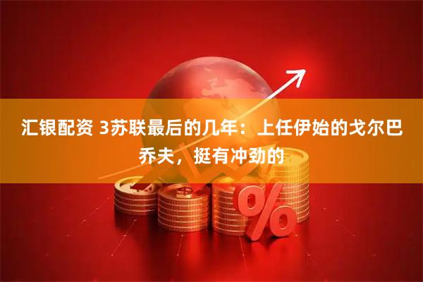 汇银配资 3苏联最后的几年:上任伊始的戈尔巴乔夫,挺有冲劲的