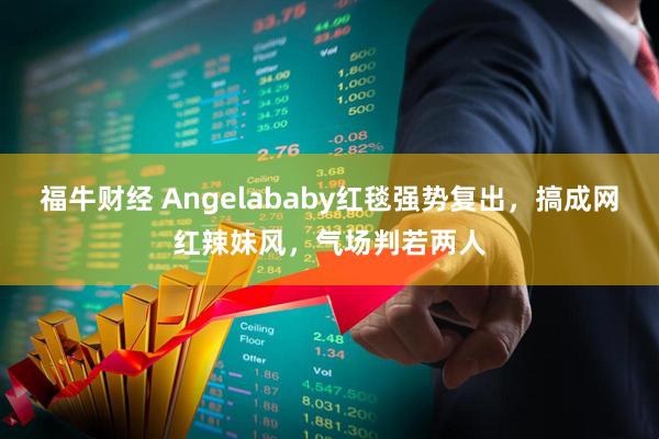 福牛财经 Angelababy红毯强势复出，搞成网红辣妹风，气场判若两人