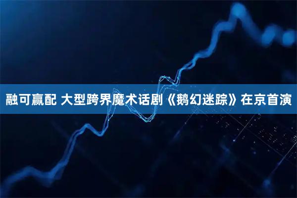 融可赢配 大型跨界魔术话剧《鹅幻迷踪》在京首演