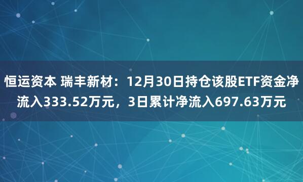 恒运资本 瑞丰新材：12月30日持仓该股ETF资金净流入333.52万元，3日累计净流入697.63万元
