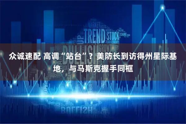 众诚速配 高调“站台”?美防长到访得州星际基地,与马斯克握手同框