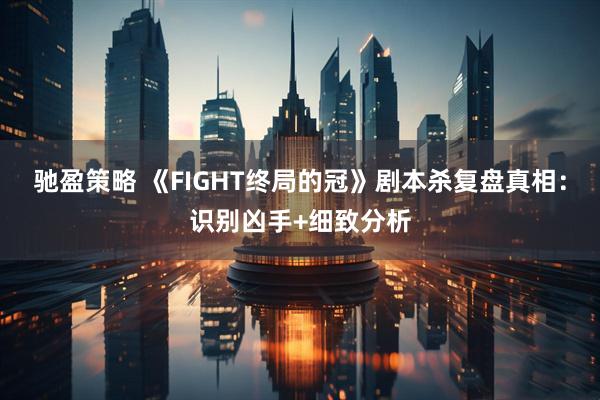 驰盈策略 《FIGHT终局的冠》剧本杀复盘真相：识别凶手+细致分析