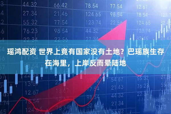 瑶鸿配资 世界上竟有国家没有土地?巴瑶族生存在海里,上岸反而晕陆地