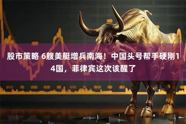 股市策略 6艘美艇增兵南海!中国头号帮手硬刚14国,菲律宾这次该醒了