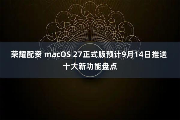 荣耀配资 macOS 27正式版预计9月14日推送 十大新功能盘点